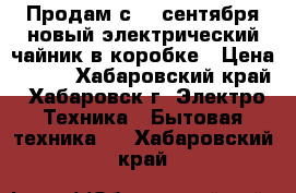 Продам с 20 сентября новый электрический чайник в коробке › Цена ­ 550 - Хабаровский край, Хабаровск г. Электро-Техника » Бытовая техника   . Хабаровский край